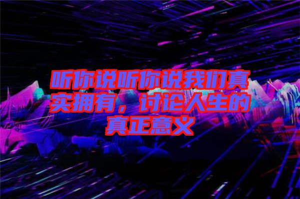 聽你說聽你說我們真實擁有，討論人生的真正意義