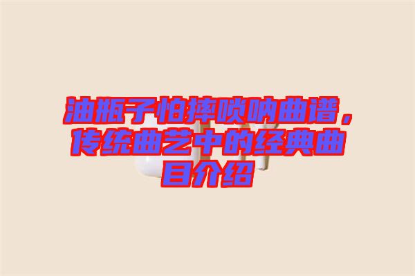 油瓶子怕摔嗩吶曲譜，傳統曲藝中的經典曲目介紹