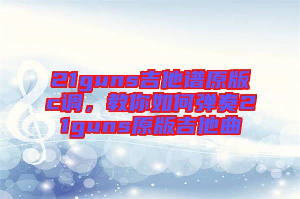 21guns吉他譜原版c調，教你如何彈奏21guns原版吉他曲