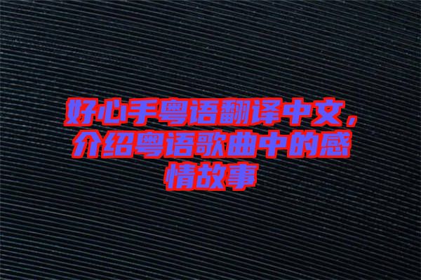 好心手粵語翻譯中文，介紹粵語歌曲中的感情故事