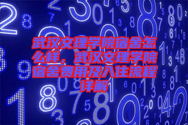 武漢文理學院宿舍怎么樣，武漢文理學院宿舍費用及入住流程詳解