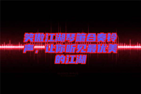 笑傲江湖琴簫合奏鈴聲，讓你聽見最優美的江湖