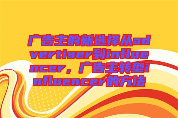 廣告主的新選擇從advertiser到influencer，廣告主轉型influencer的方法