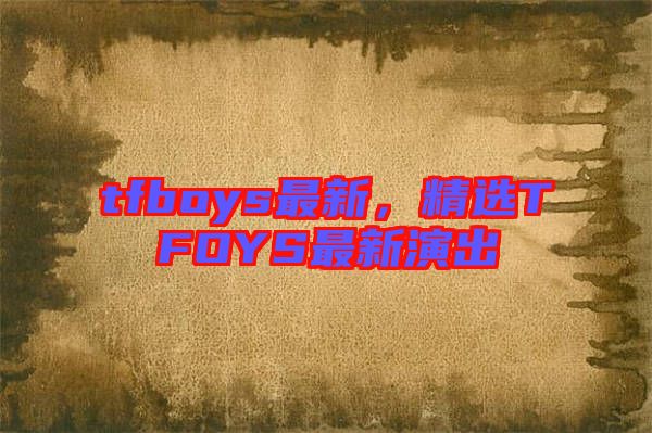 tfboys最新，精選TFOYS最新演出