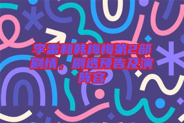 李雷和韓梅梅第2部劇情，劇透預告及演陣容