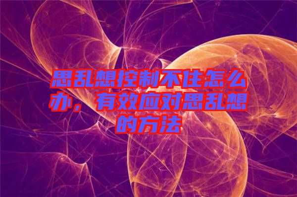 思亂想控制不住怎么辦，有效應(yīng)對(duì)思亂想的方法