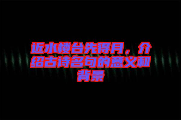 近水樓臺先得月，介紹古詩名句的意義和背景