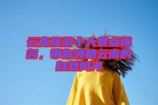云南旅游十大景點排名，帶你領略云南的自然風光