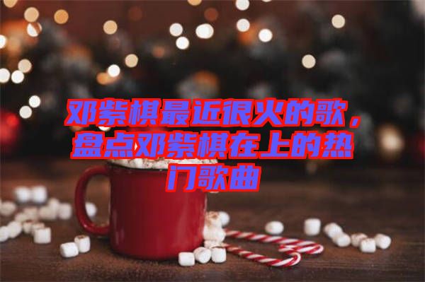 鄧紫棋最近很火的歌，盤點鄧紫棋在上的熱門歌曲