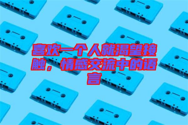喜歡一個(gè)人就渴望接觸，情感交流中的語(yǔ)言