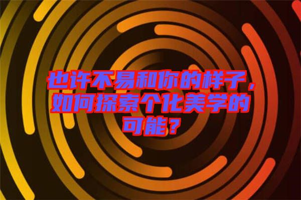 也許不易和你的樣子，如何探索個化美學的可能？