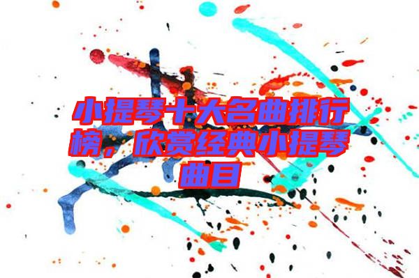 小提琴十大名曲排行榜，欣賞經典小提琴曲目