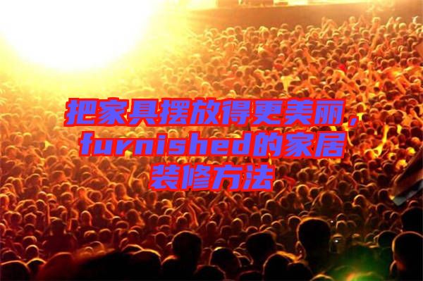 把家具擺放得更美麗，furnished的家居裝修方法