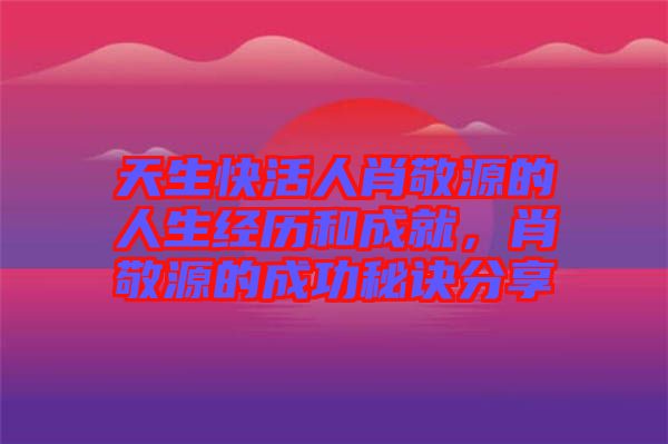 天生快活人肖敬源的人生經歷和成就，肖敬源的成功秘訣分享