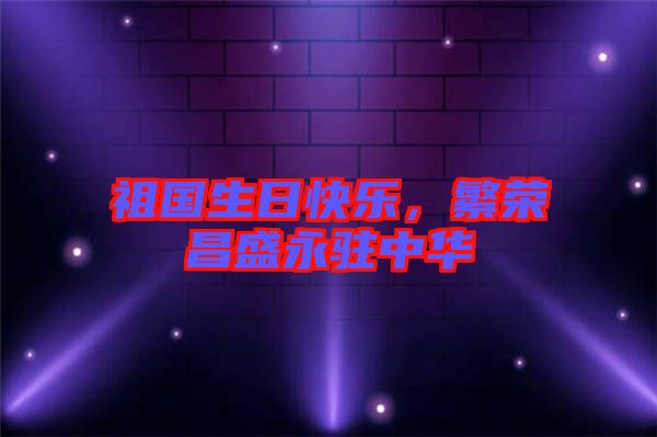 祖國生日快樂，繁榮昌盛永駐中華