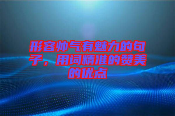 形容帥氣有魅力的句子，用詞精準的贊美的優點