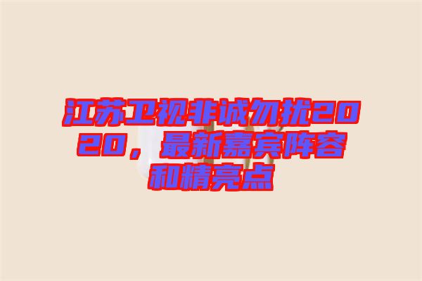 江蘇衛(wèi)視非誠(chéng)勿擾2020，最新嘉賓陣容和精亮點(diǎn)