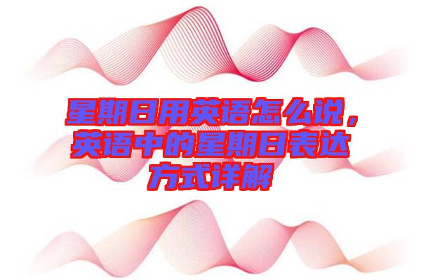 星期日用英語怎么說，英語中的星期日表達方式詳解
