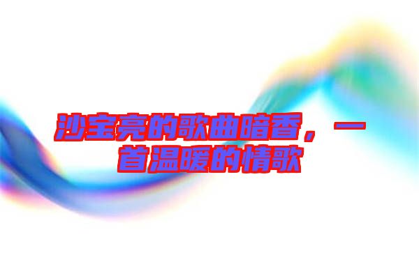 沙寶亮的歌曲暗香，一首溫暖的情歌
