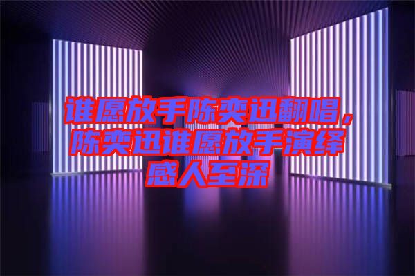 誰愿放手陳奕迅翻唱，陳奕迅誰愿放手演繹感人至深