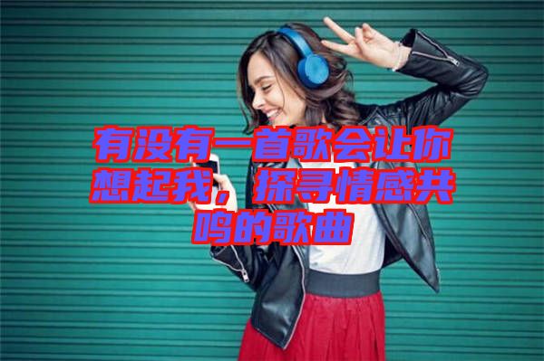 有沒有一首歌會讓你想起我，探尋情感共鳴的歌曲