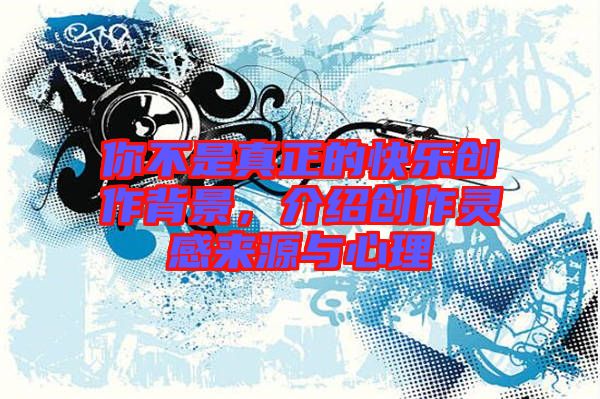 你不是真正的快樂創作背景，介紹創作靈感來源與心理