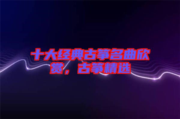 十大經典古箏名曲欣賞，古箏精選