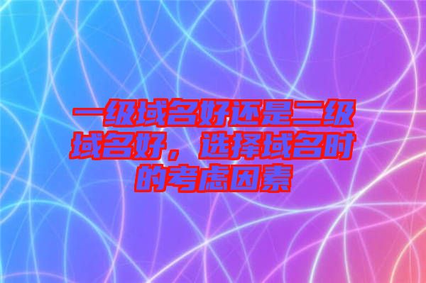 一級域名好還是二級域名好，選擇域名時的考慮因素