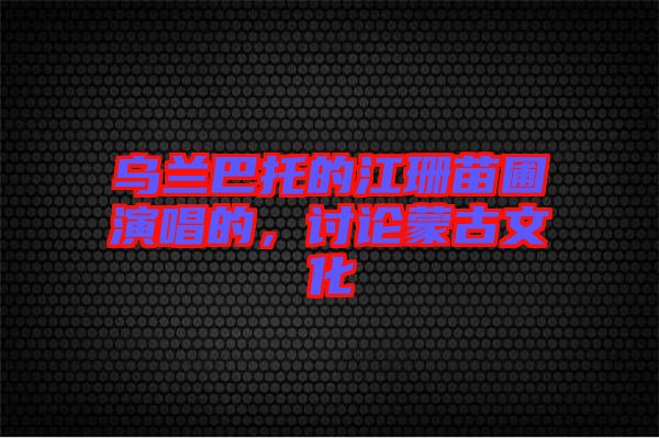 烏蘭巴托的江珊苗圃演唱的，討論蒙古文化