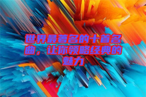 世界最著名的十首名曲，讓你領略經典的魅力