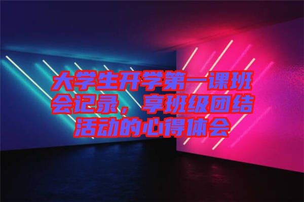 大學生開學第一課班會記錄，享班級團結活動的心得體會