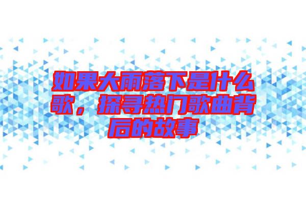 如果大雨落下是什么歌，探尋熱門歌曲背后的故事