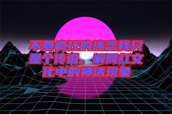不要瘋狂的迷戀我只是個傳說，解網紅文化中的神話現象