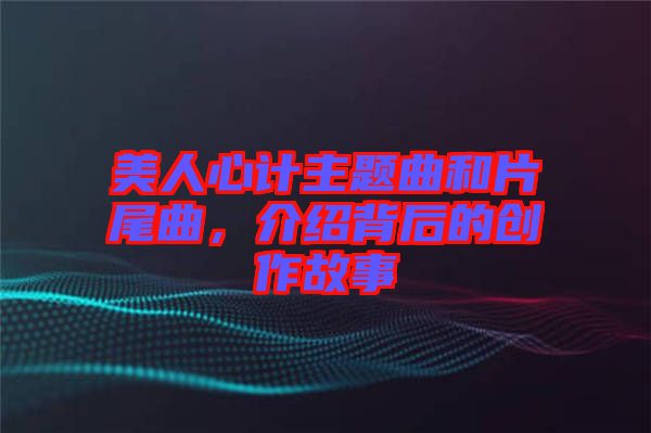 美人心計主題曲和片尾曲，介紹背后的創(chuàng)作故事