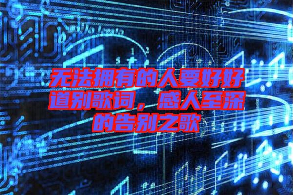 無法擁有的人要好好道別歌詞，感人至深的告別之歌