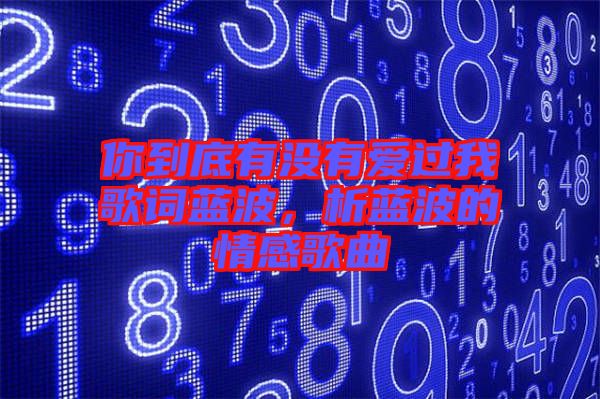 你到底有沒有愛過我歌詞藍(lán)波，析藍(lán)波的情感歌曲