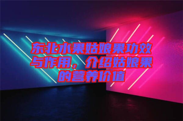 東北水果姑娘果功效與作用，介紹姑娘果的營養價值