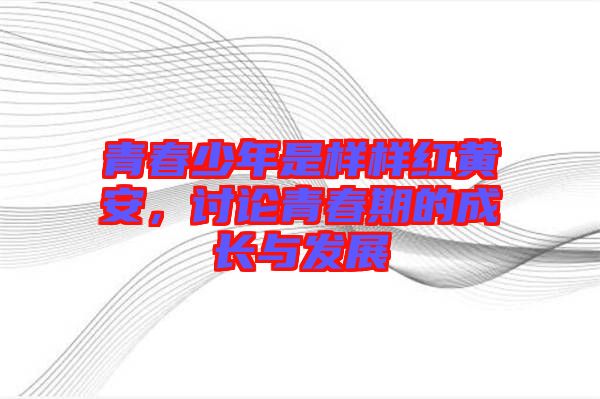 青春少年是樣樣紅黃安，討論青春期的成長與發(fā)展