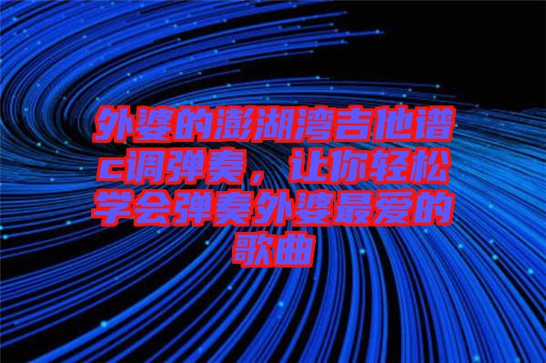 外婆的澎湖灣吉他譜c調(diào)彈奏，讓你輕松學會彈奏外婆最愛的歌曲