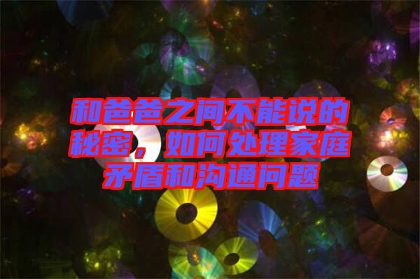 和爸爸之間不能說的秘密，如何處理家庭矛盾和溝通問題