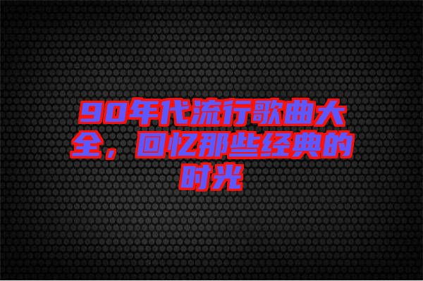 90年代流行歌曲大全，回憶那些經(jīng)典的時光