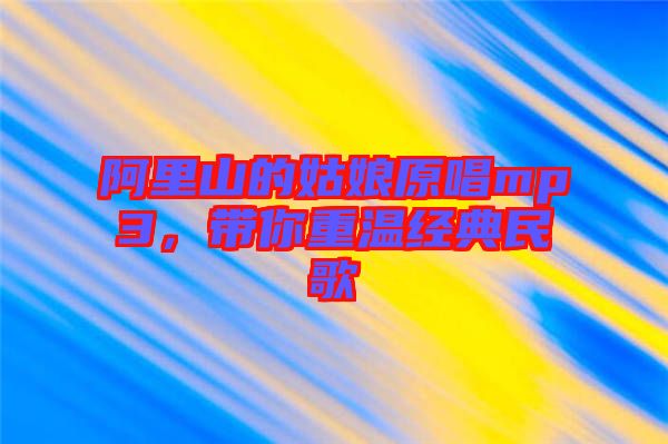 阿里山的姑娘原唱mp3，帶你重溫經典民歌