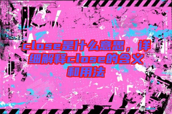 close是什么意思，詳細解釋close的含義和用法