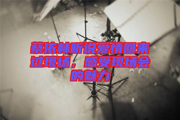 蔡依林聽說愛情回來過現場，感受現場會的魅力