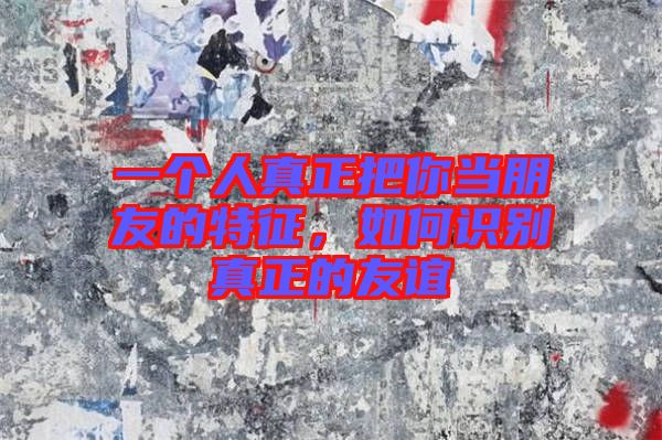 一個人真正把你當朋友的特征，如何識別真正的友誼