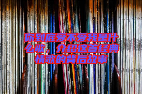 你到底愛不愛我是什么歌，介紹這首經(jīng)典情歌的背后故事