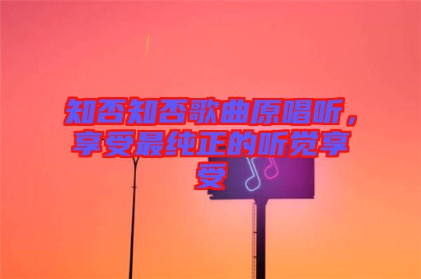 知否知否歌曲原唱聽(tīng)，享受最純正的聽(tīng)覺(jué)享受
