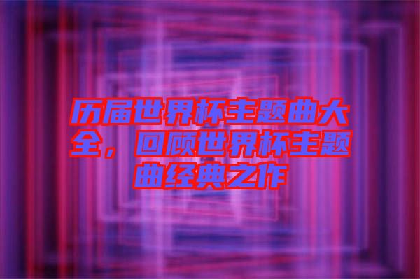 歷屆世界杯主題曲大全，回顧世界杯主題曲經典之作