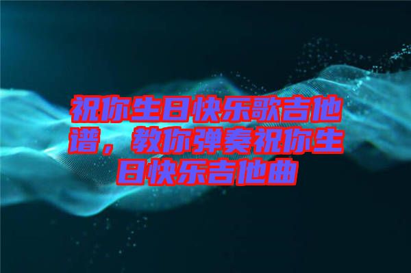 祝你生日快樂歌吉他譜，教你彈奏祝你生日快樂吉他曲