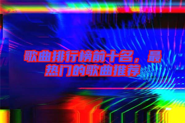 歌曲排行榜前十名，最熱門的歌曲推薦